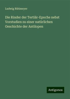 Die Rinder der Tertiär-Epoche nebst Vorstudien zu einer natürlichen Geschichte der Antilopen - Rütimeyer, Ludwig