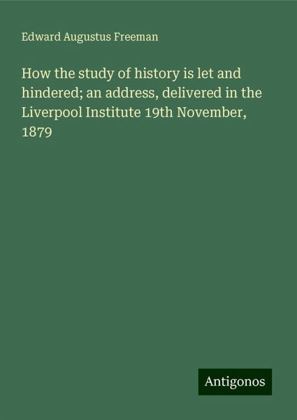 How the study of history is let and hindered; an address, delivered in the Liverpool Institute 19th November, 1879