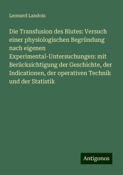 Die Transfusion des Blutes: Versuch einer physiologischen Begründung nach eigenen Experimental-Untersuchungen: mit Berücksichtigung der Geschichte, der Indicationen, der operativen Technik und der Statistik - Landois, Leonard