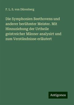Die Symphonien Beethovens und anderer berühmter Meister. Mit Hinzuziehung der Urtheile geistreicher Männer analysirt und zum Verständnisse erläutert - Dürenberg, F. L. S. von Die Symphonien Beethovens und anderer berühmter Meister. Mit Hinzuziehung der Urtheile geistreicher Männer analysirt und zum Verständnisse erläutert - Dürenberg, F. L. S. von