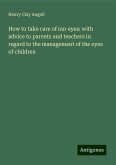How to take care of our eyes: with advice to parents and teachers in regard to the management of the eyes of children How to take care of our eyes: with advice to parents and teachers in regard to the management of the eyes of children