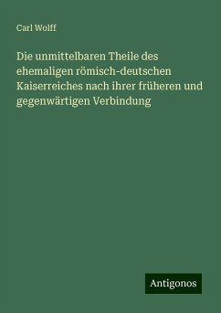 Die unmittelbaren Theile des ehemaligen römisch-deutschen Kaiserreiches nach ihrer früheren und gegenwärtigen Verbindung - Wolff, Carl Die unmittelbaren Theile des ehemaligen römisch-deutschen Kaiserreiches nach ihrer früheren und gegenwärtigen Verbindung - Wolff, Carl