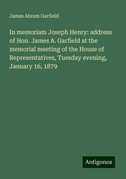 In memoriam Joseph Henry: address of Hon. James A. Garfield at the memorial meeting of the House of Representatives, Tuesday evening, January 16, 1879