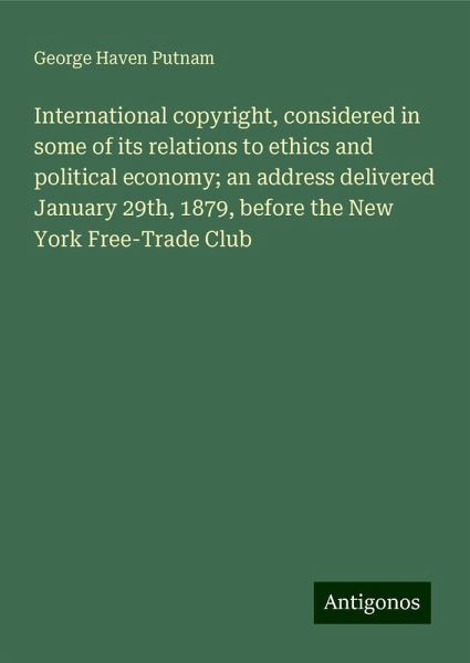 International copyright, considered in some of its relations to ethics and political economy; an address delivered January 29th, 1879, before the New York Free-Trade Club