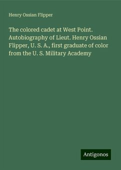The colored cadet at West Point. Autobiography of Lieut. Henry Ossian Flipper, U. S. A., first graduate of color from the U. S. Military Academy - Flipper, Henry Ossian
