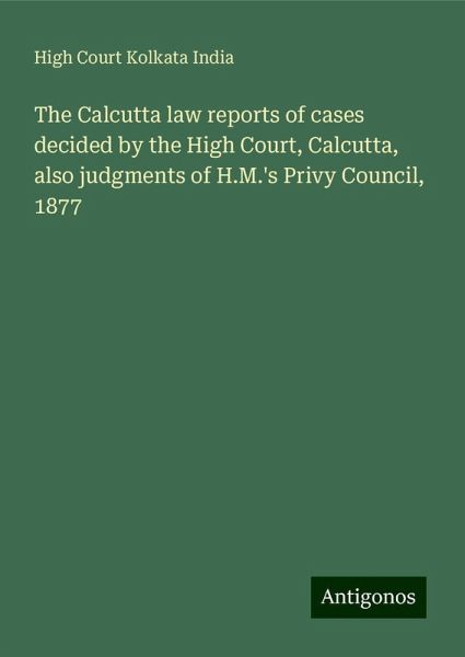 The Calcutta law reports of cases decided by the High Court, Calcutta, also judgments of H.M.'s Privy Council, 1877 The Calcutta law reports of cases decided by the High Court, Calcutta, also judgments of H.M.'s Privy Council, 1877