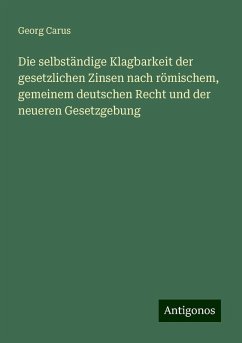 Die selbständige Klagbarkeit der gesetzlichen Zinsen nach römischem, gemeinem deutschen Recht und der neueren Gesetzgebung - Carus, Georg