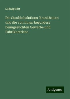 Die Staubinhalations-Krankheiten und die von ihnen besonders heimgesuchten Gewerbe und Fabrikbetriebe - Hirt, Ludwig
