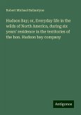 Hudson Bay; or, Everyday life in the wilds of North America, during six years' residence in the territories of the hon. Hudson bay company Hudson Bay; or, Everyday life in the wilds of North America, during six years' residence in the territories of the hon. Hudson bay company