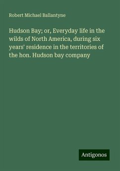 Hudson Bay; or, Everyday life in the wilds of North America, during six years' residence in the territories of the hon. Hudson bay company - Ballantyne, Robert Michael