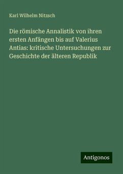 Die römische Annalistik von ihren ersten Anfängen bis auf Valerius Antias: kritische Untersuchungen zur Geschichte der älteren Republik - Nitzsch, Karl Wilhelm