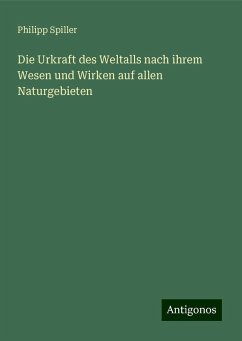 Die Urkraft des Weltalls nach ihrem Wesen und Wirken auf allen Naturgebieten - Spiller, Philipp