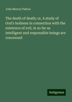 The death of death; or, A study of God's holiness in connection with the existence of evil, in so far as intelligent and responsible beings are concerned - Patton, John Mercer