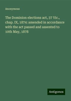 The Dominion elections act, 37 Vic., chap. IX, 1874: amended in accordance with the act passed and assented to 10th May, 1878 - Anonymous