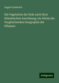 Die Vegetation der Erde nach ihrer Klimatischen Anordnung: ein Abriss der Vergleichenden Geographie der Pflanzen - Grisebach, August