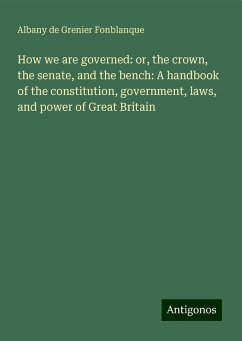 How we are governed: or, the crown, the senate, and the bench: A handbook of the constitution, government, laws, and power of Great Britain - Fonblanque, Albany De Grenier