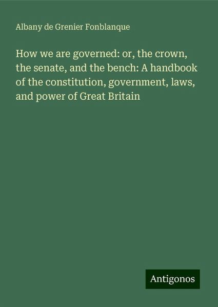 How we are governed: or, the crown, the senate, and the bench: A handbook of the constitution, government, laws, and power of Great Britain How we are governed: or, the crown, the senate, and the bench: A handbook of the constitution, government, laws, and power of Great Britain