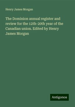 The Dominion annual register and review for the 12th-20th year of the Canadian union. Edited by Henry James Morgan - Morgan, Henry James