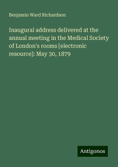 Inaugural address delivered at the annual meeting in the Medical Society of London's rooms [electronic resource]: May 30, 1879 - Richardson, Benjamin Ward