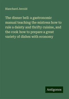 The dinner bell: a gastronomic manual teaching the mistress how to rule a dainty and thrifty cuisine, and the cook how to prepare a great variety of dishes with economy - Jerrold, Blanchard