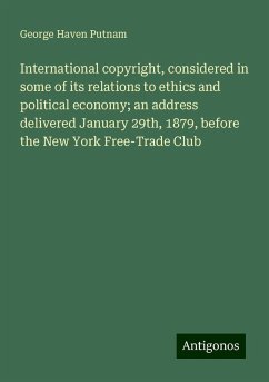 International copyright, considered in some of its relations to ethics and political economy; an address delivered January 29th, 1879, before the New York Free-Trade Club - Putnam, George Haven