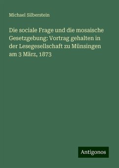 Die sociale Frage und die mosaische Gesetzgebung: Vortrag gehalten in der Lesegesellschaft zu Münsingen am 3 März, 1873 - Silberstein, Michael