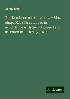 The Dominion elections act, 37 Vic., chap. IX, 1874: amended in accordance with the act passed and assented to 10th May, 1878 - Anonymous