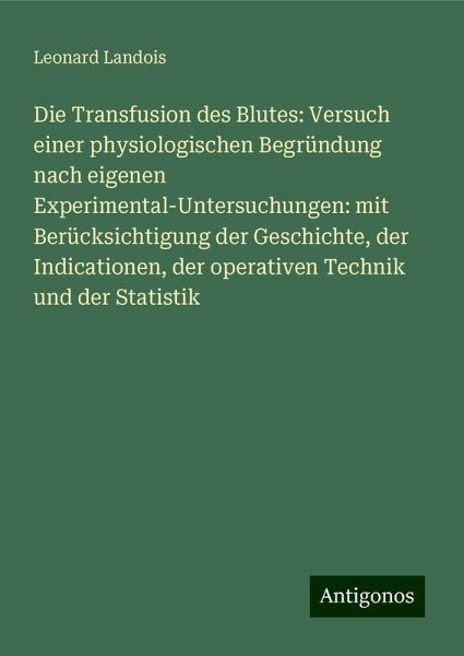 Die Transfusion des Blutes: Versuch einer physiologischen Begründung nach eigenen Experimental-Untersuchungen: mit Berücksichtigung der Geschichte, der Indicationen, der operativen Technik und der Statistik