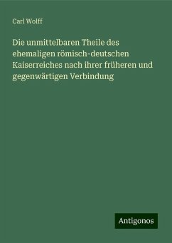 Die unmittelbaren Theile des ehemaligen römisch-deutschen Kaiserreiches nach ihrer früheren und gegenwärtigen Verbindung - Wolff, Carl