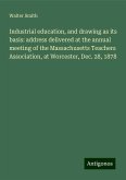 Industrial education, and drawing as its basis: address delivered at the annual meeting of the Massachusetts Teachers Association, at Worcester, Dec. 28, 1878