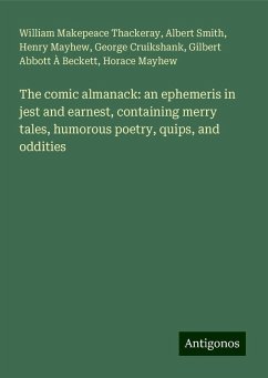 The comic almanack: an ephemeris in jest and earnest, containing merry tales, humorous poetry, quips, and oddities - Thackeray, William Makepeace; Smith, Albert; Mayhew, Henry; Cruikshank, George; À Beckett, Gilbert Abbott; Mayhew, Horace