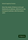 How the study of history is let and hindered; an address, delivered in the Liverpool Institute 19th November, 1879