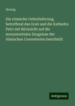 Die römische Ueberlieferung, betreffend das Grab und die Kathedra Petri mit Rücksicht auf die monumentalen Zeugnisse der römischen Coemeterien beurtheilt - Hennig