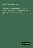 The Churchman's answer as to the history and claims of the Protestant Episcopal Church: a lecture