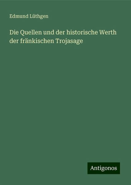 Die Quellen und der historische Werth der fränkischen Trojasage