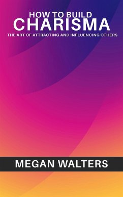 How to Build Charisma - The Art of Attracting and Influencing Others (eBook, ePUB) - Walters, Megan