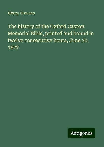 The history of the Oxford Caxton Memorial Bible, printed and bound in twelve consecutive hours, June 30, 1877 The history of the Oxford Caxton Memorial Bible, printed and bound in twelve consecutive hours, June 30, 1877