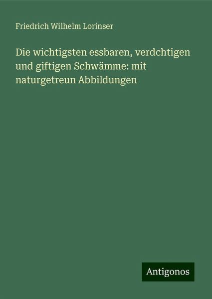 Die wichtigsten essbaren, verdchtigen und giftigen Schwämme: mit naturgetreun Abbildungen Die wichtigsten essbaren, verdchtigen und giftigen Schwämme: mit naturgetreun Abbildungen