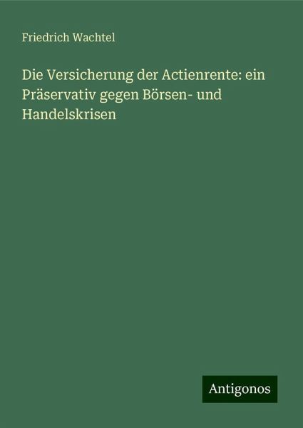 Die Versicherung der Actienrente: ein Präservativ gegen Börsen- und Handelskrisen Die Versicherung der Actienrente: ein Präservativ gegen Börsen- und Handelskrisen