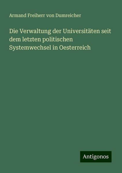 Die Verwaltung der Universitäten seit dem letzten politischen Systemwechsel in Oesterreich Die Verwaltung der Universitäten seit dem letzten politischen Systemwechsel in Oesterreich
