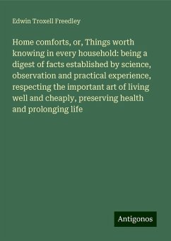 Home comforts, or, Things worth knowing in every household: being a digest of facts established by science, observation and practical experience, respecting the important art of living well and cheaply, preserving health and prolonging life - Freedley, Edwin Troxell