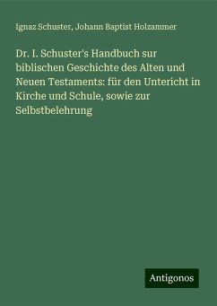 Dr. I. Schuster's Handbuch sur biblischen Geschichte des Alten und Neuen Testaments: für den Untericht in Kirche und Schule, sowie zur Selbstbelehrung - Schuster, Ignaz; Holzammer, Johann Baptist