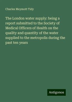 The London water supply: being a report submitted to the Society of Medical Officers of Health on the quality and quantity of the water supplied to the metropolis during the past ten years - Tidy, Charles Meymott