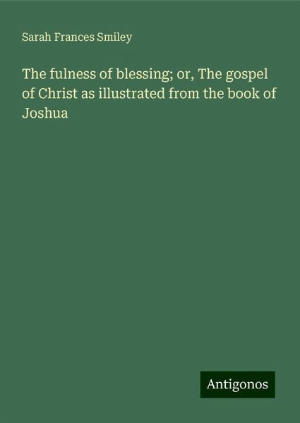 The fulness of blessing; or, The gospel of Christ as illustrated from the book of Joshua The fulness of blessing; or, The gospel of Christ as illustrated from the book of Joshua