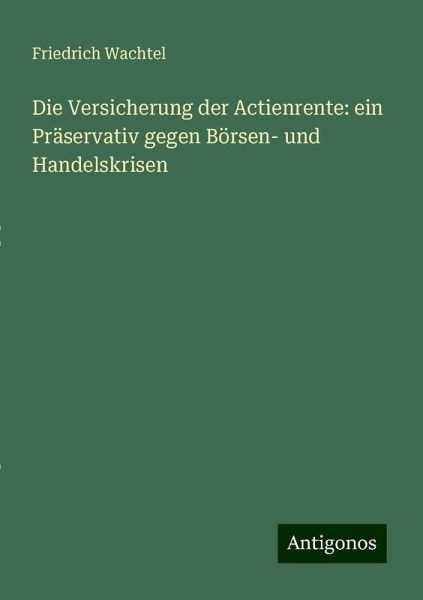 Die Versicherung der Actienrente: ein Präservativ gegen Börsen- und Handelskrisen Die Versicherung der Actienrente: ein Präservativ gegen Börsen- und Handelskrisen
