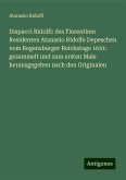 Dispacci Ridolfi: des Florentiner Residenten Atanasio Ridolfe Depeschen vom Regensburger Reichstage 1641: gesammelt und zum ersten Male herausgegeben nach den Originalen Dispacci Ridolfi: des Florentiner Residenten Atanasio Ridolfe Depeschen vom Regensburger Reichstage 1641: gesammelt und zum ersten Male herausgegeben nach den Originalen