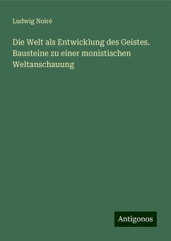 Die Welt als Entwicklung des Geistes. Bausteine zu einer monistischen Weltanschauung - Noiré, Ludwig