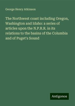 The Northwest coast including Oregon, Washington and Idaho: a series of articles upon the N.P.R.R. in its relations to the basins of the Columbia and of Puget's Sound - Atkinson, George Henry