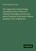 The magistrates' manual: being annotations of the various acts relating to the rights, powers, and duties of justices of the peace: witha a summary of the criminal law