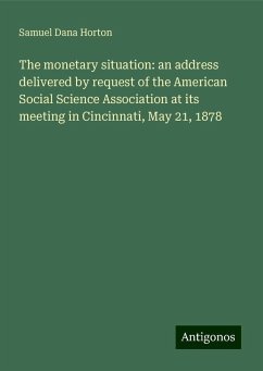 The monetary situation: an address delivered by request of the American Social Science Association at its meeting in Cincinnati, May 21, 1878 - Horton, Samuel Dana